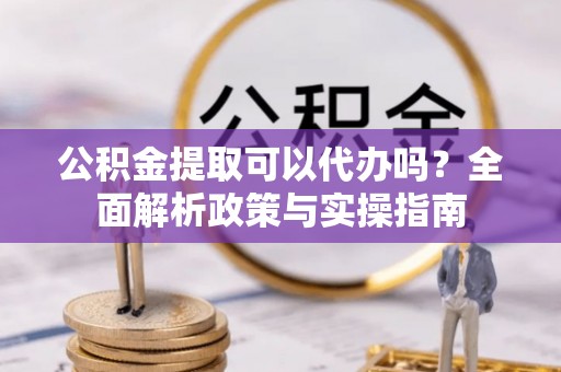 东安公积金提取可以代办吗？全面解析政策与实操指南