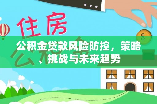 东安公积金贷款风险防控，策略、挑战与未来趋势