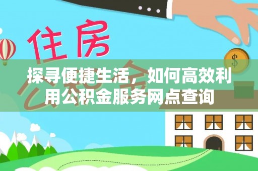 东安探寻便捷生活，如何高效利用公积金服务网点查询