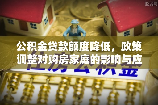 东安公积金贷款额度降低，政策调整对购房家庭的影响与应对策略