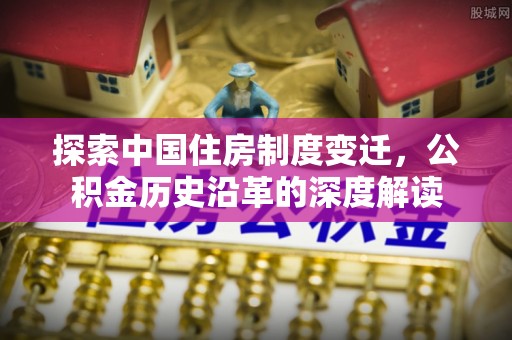 东安探索中国住房制度变迁，公积金历史沿革的深度解读