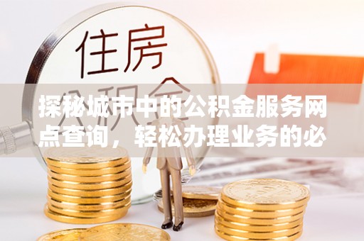东安探秘城市中的公积金服务网点查询，轻松办理业务的必备指南