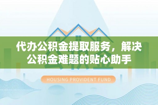 东安代办公积金提取服务，解决公积金难题的贴心助手