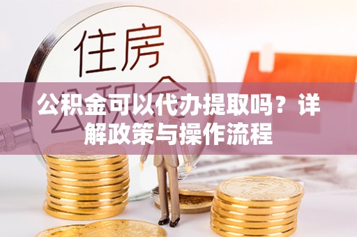 东安公积金可以代办提取吗？详解政策与操作流程