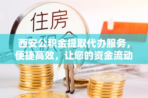 东安西安公积金提取代办服务，便捷高效，让您的资金流动无忧