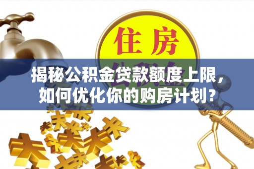 东安揭秘公积金贷款额度上限，如何优化你的购房计划？