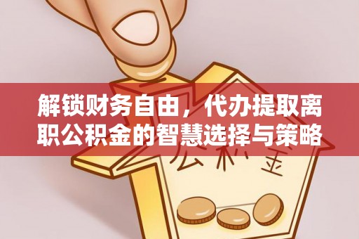 东安解锁财务自由，代办提取离职公积金的智慧选择与策略