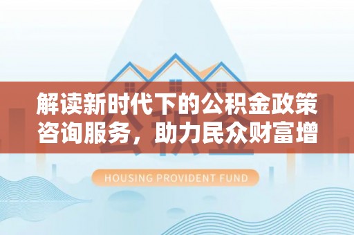 东安解读新时代下的公积金政策咨询服务，助力民众财富增值与安居梦想