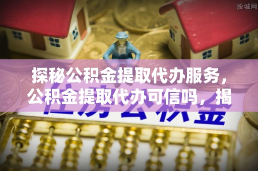 东安探秘公积金提取代办服务，公积金提取代办可信吗，揭秘真相与选择指南