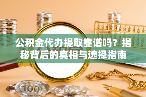 东安公积金代办提取靠谱吗？揭秘背后的真相与选择指南