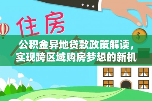 东安公积金异地贷款政策解读，实现跨区域购房梦想的新机遇