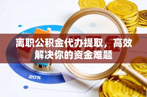 东安离职公积金代办提取，高效解决你的资金难题