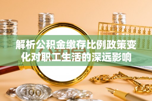 东安解析公积金缴存比例政策变化对职工生活的深远影响