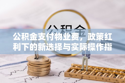 东安公积金支付物业费，政策红利下的新选择与实际操作指南