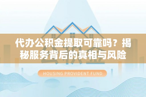 东安代办公积金提取可靠吗？揭秘服务背后的真相与风险
