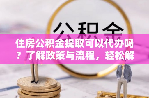 东安住房公积金提取可以代办吗？了解政策与流程，轻松解决疑惑