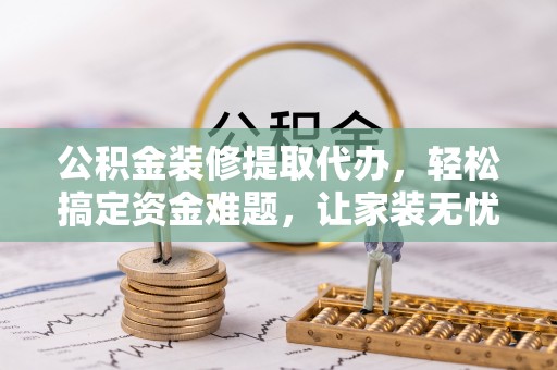 东安公积金装修提取代办，轻松搞定资金难题，让家装无忧
