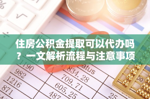 东安住房公积金提取可以代办吗？一文解析流程与注意事项