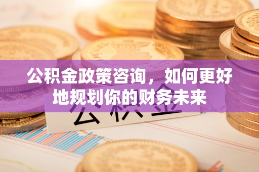 东安公积金政策咨询，如何更好地规划你的财务未来