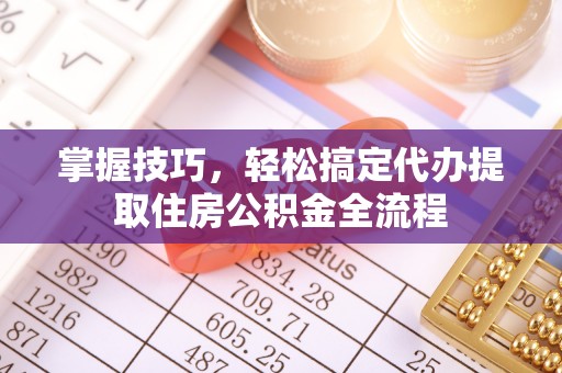 东安掌握技巧，轻松搞定代办提取住房公积金全流程