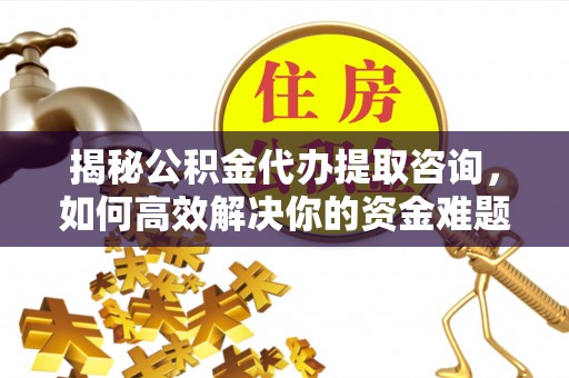 东安揭秘公积金代办提取咨询，如何高效解决你的资金难题