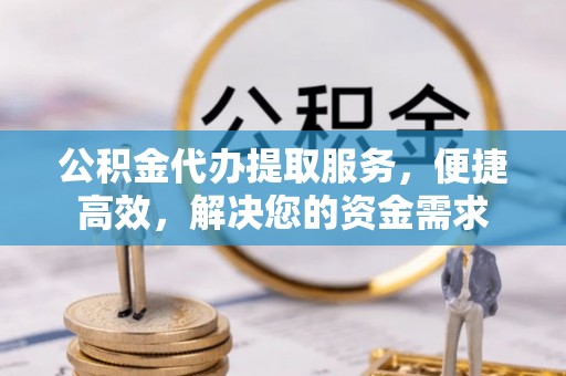 东安公积金代办提取服务，便捷高效，解决您的资金需求