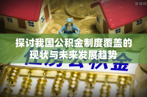 东安探讨我国公积金制度覆盖的现状与未来发展趋势