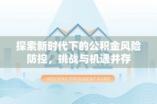 东安探索新时代下的公积金风险防控，挑战与机遇并存