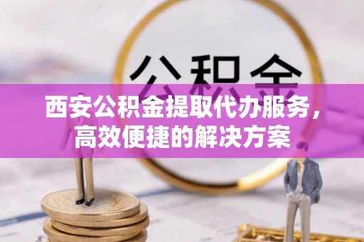 东安西安公积金提取代办服务，高效便捷的解决方案