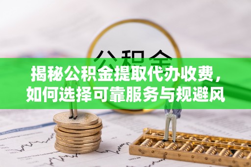 东安揭秘公积金提取代办收费，如何选择可靠服务与规避风险