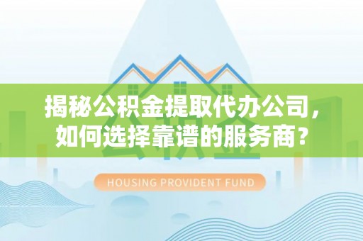 东安揭秘公积金提取代办公司，如何选择靠谱的服务商？