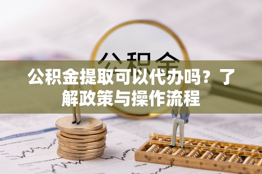 东安公积金提取可以代办吗？了解政策与操作流程