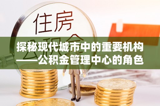 东安探秘现代城市中的重要机构——公积金管理中心的角色与使命