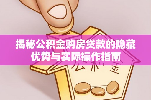 东安揭秘公积金购房贷款的隐藏优势与实际操作指南