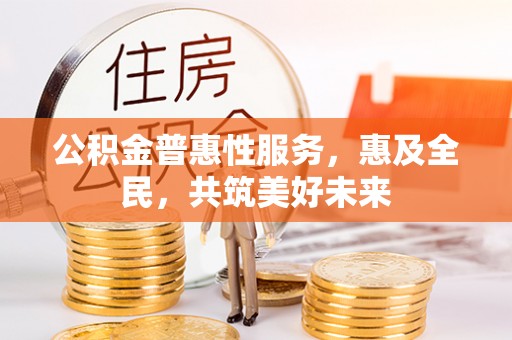 东安公积金普惠性服务，惠及全民，共筑美好未来