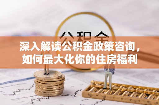 东安深入解读公积金政策咨询，如何最大化你的住房福利