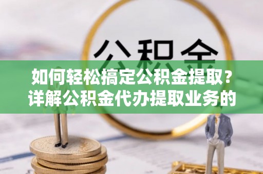 东安如何轻松搞定公积金提取？详解公积金代办提取业务的便捷之道