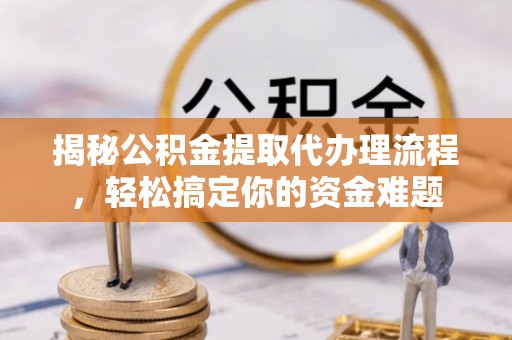 东安揭秘公积金提取代办理流程，轻松搞定你的资金难题
