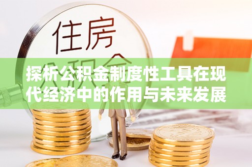 东安探析公积金制度性工具在现代经济中的作用与未来发展趋势