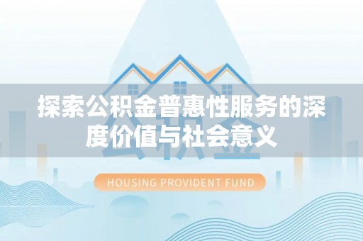 东安探索公积金普惠性服务的深度价值与社会意义