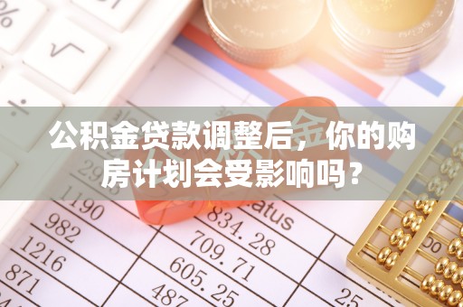 东安公积金贷款调整后，你的购房计划会受影响吗？