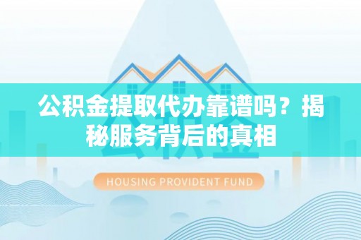 东安公积金提取代办靠谱吗？揭秘服务背后的真相