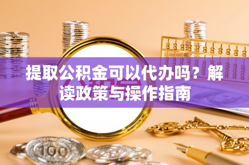 东安提取公积金可以代办吗？解读政策与操作指南