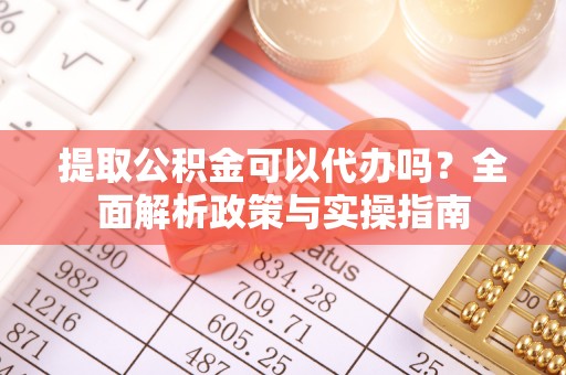 东安提取公积金可以代办吗？全面解析政策与实操指南