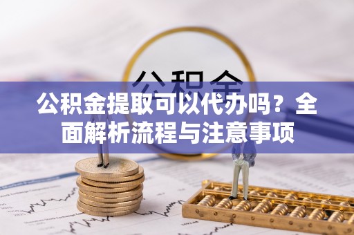 东安公积金提取可以代办吗？全面解析流程与注意事项
