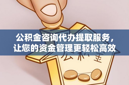 东安公积金咨询代办提取服务，让您的资金管理更轻松高效