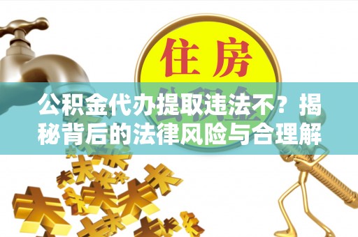 东安公积金代办提取违法不？揭秘背后的法律风险与合理解决方案