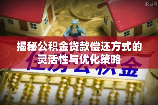 东安揭秘公积金贷款偿还方式的灵活性与优化策略