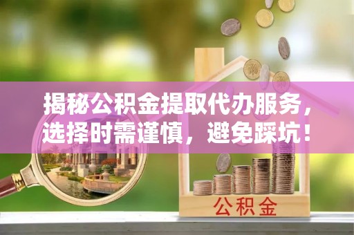 东安揭秘公积金提取代办服务，选择时需谨慎，避免踩坑！