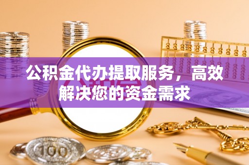 东安公积金代办提取服务，高效解决您的资金需求